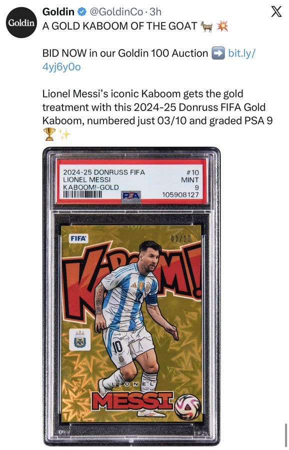 A GOLD KABOOM OF THE GOAT 

BID NOW in our Goldin 100 Auction 

Lionel Messi's iconic Kaboom gets the gold treatment with this 2024-25 Donruss FIFA Gold Kaboom, numbered just 03/10 and graded PSA 9